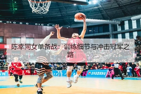 陈幸同女单备战：训练细节与冲击冠军之路