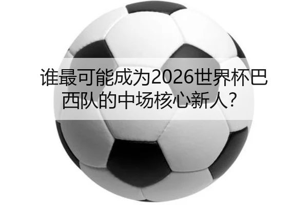 谁最可能成为2026世界杯巴西队的中场核心新人？