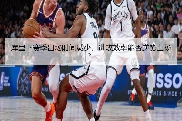 库里下赛季出场时间减少，进攻效率能否逆势上扬？