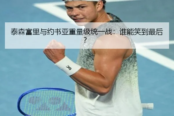 泰森富里与约书亚重量级统一战：谁能笑到最后？